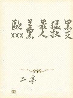 欧美最猛黑人xxxx黑人牧交