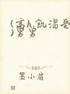 (高h,饥渴受)男男