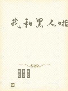 我和黑人啪啪啪