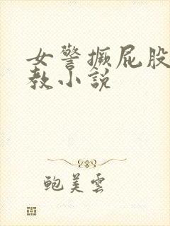 女警撅屁股被调教小说