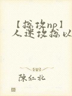 【总攻np】万人迷攻总以为自己很平凡_