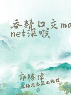吞精囗交magnet深喉