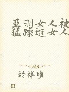 亚洲女人被黑人猛躁进女人