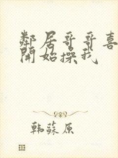 邻居哥哥喜欢我开始操我