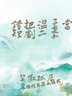 错把温柔当情深短剧二季