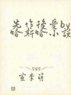 先作后爱by斯哈斯哈小说免费阅读全文