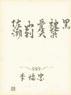 佐山爱被黑人高潮到失禁