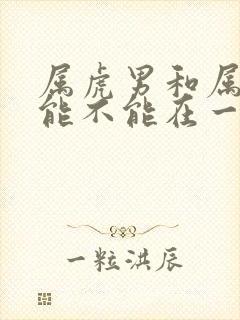 属虎男和属蛇女能不能在一起