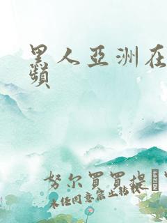 黑人亚洲在线视频