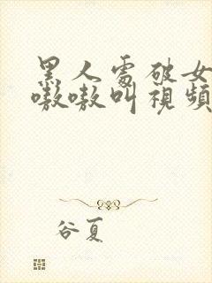 黑人处破女高潮嗷嗷叫视频