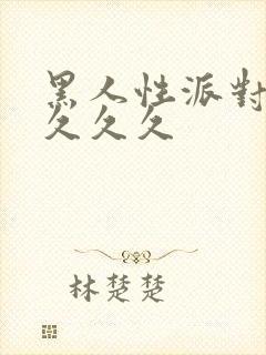 黑人性派对久久久久久