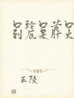 口干口苦口臭,到底是肝火还是胃火