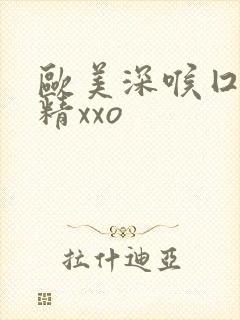 欧美深喉囗交吞精xxo