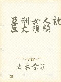 亚洲女人被黑人巨大视频