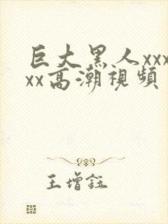 巨大黑人xxxxx高潮视频