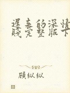 迟来的深情比草贱完整版下载