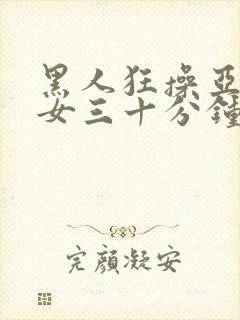 黑人狂操亚洲美女三十分钟