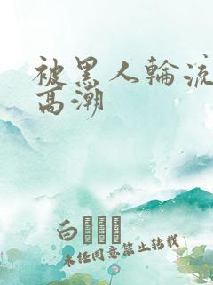 被黑人轮流操到高潮