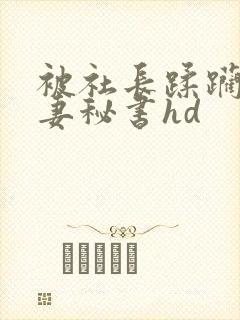 被社长蹂躏的人妻秘书hd