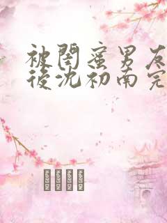 被闺蜜男友认错后沈初南完结版