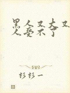 黑人又大又硬让人受不了