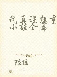 我真没想重生啊小说全篇