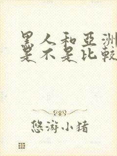 黑人和亚洲女人是不是比较合