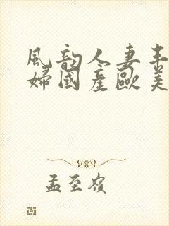 风韵人妻丰满熟妇国产欧美精品