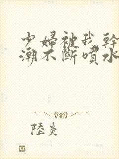 少妇被我干到高潮不断喷水少多少