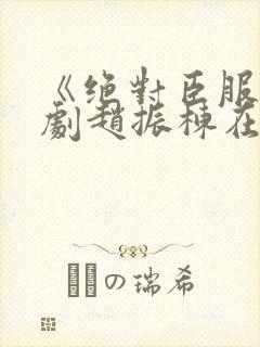 《绝对臣服》短剧赵振栋在线观看