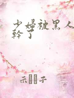 少妇被黑人老外干了