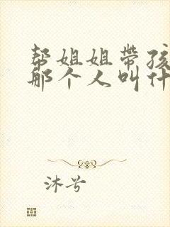 帮姐姐带孩子的那个人叫什么