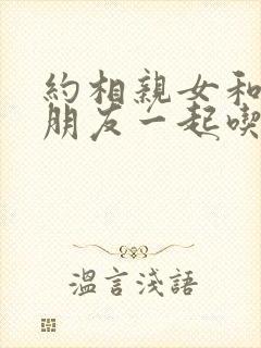 约相亲女和自己朋友一起吃饭