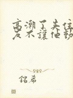 高潮了夹住男朋友不让他动