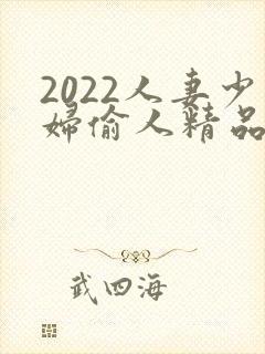 2022人妻少妇偷人精品视频