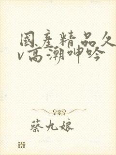 国产精品久久av高潮呻吟