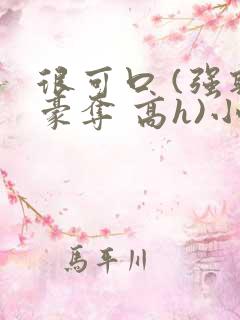 很可口 (强取豪夺 高h)小说