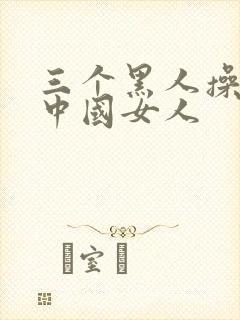 三个黑人操一个中国女人