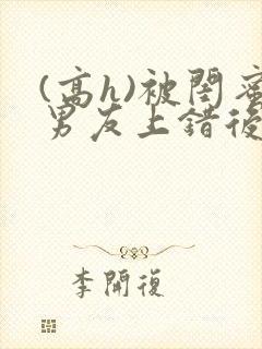 (高h)被闺蜜男友上错后小说