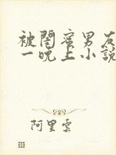 被闺蜜男友c了一晚上小说