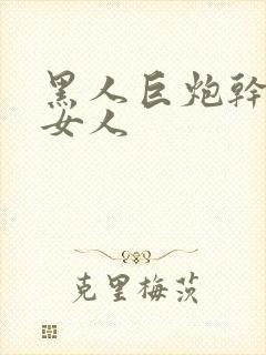 黑人巨炮干亚洲女人