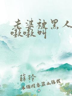 老婆被黑人整的嗷嗷叫