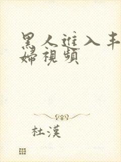 黑人进入丰满少妇视频