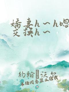 娇妻h～h嗯啊交换h～