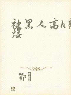 被黑人高h辣文爆