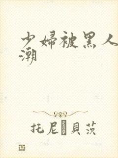 少妇被黑人到高潮