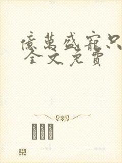 亿万盛宠只为你 全文免费