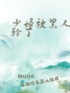 少妇被黑人老外干了