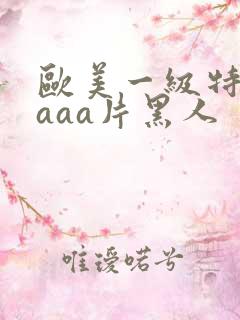 欧美一级特黄aaaa片黑人