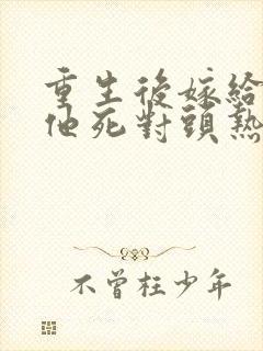 重生后嫁给渣男他死对头热播短剧